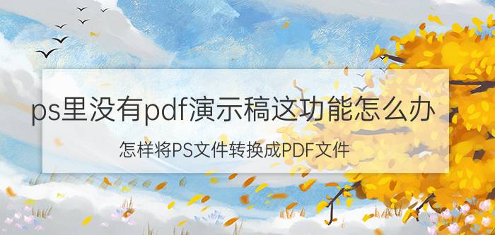 ps里没有pdf演示稿这功能怎么办 怎样将PS文件转换成PDF文件？